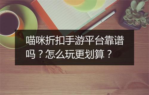 喵咪折扣手游平台靠谱吗?怎么玩更划算?