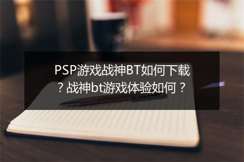 PSP游戏战神BT如何下载？战神bt游戏体验如何？