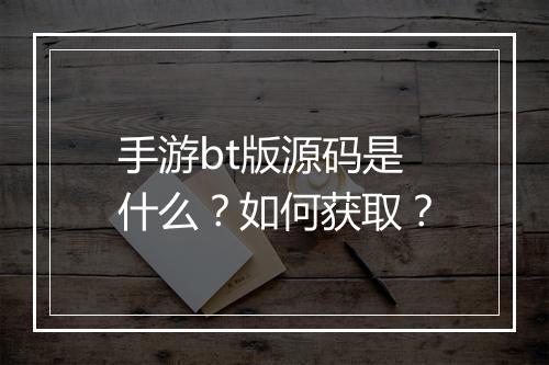 手游bt版源码是什么?如何获取?