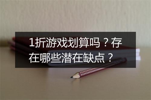 1折游戏划算吗？存在哪些潜在缺点？