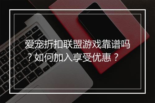 爱宠折扣联盟游戏靠谱吗?如何加入享受优惠?