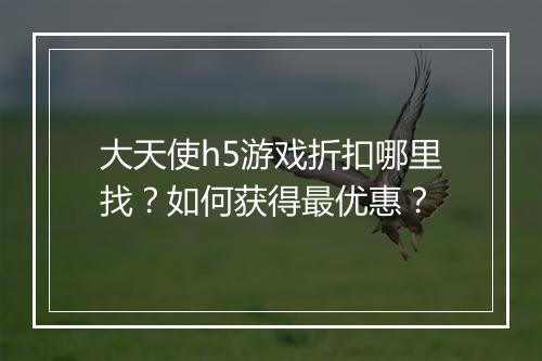 大天使h5游戏折扣哪里找？如何获得最优惠？