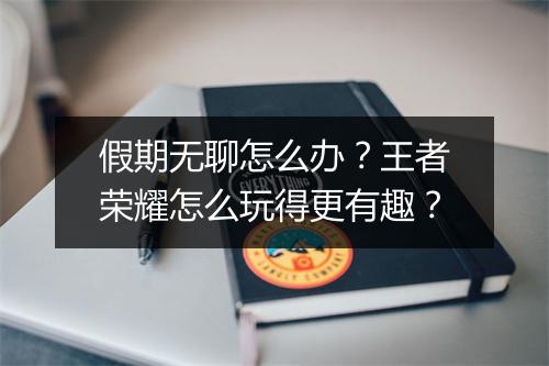 假期无聊怎么办？王者荣耀怎么玩得更有趣？