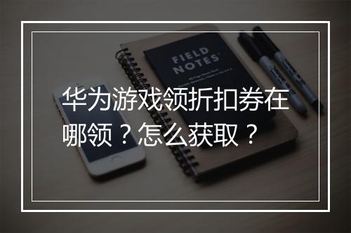 华为游戏领折扣券在哪领？怎么获取？