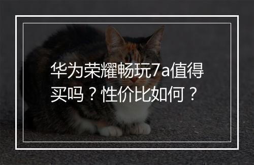 华为荣耀畅玩7a值得买吗？性价比如何？