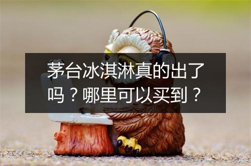 茅台冰淇淋真的出了吗?哪里可以买到?