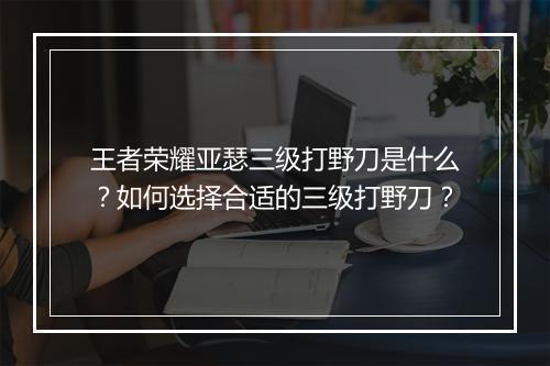 王者荣耀亚瑟三级打野刀是什么？如何选择合适的三级打野刀？