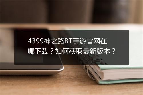 4399神之路BT手游官网在哪下载？如何获取最新版本？