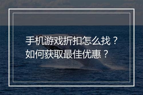 手机游戏折扣怎么找？如何获取最佳优惠？