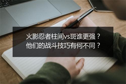 火影忍者柱间vs斑谁更强？他们的战斗技巧有何不同？