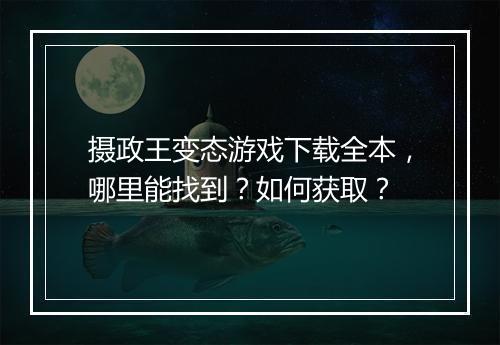 摄政王变态游戏下载全本,哪里能找到?如何获取?