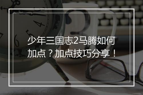 少年三国志2马腾如何加点？加点技巧分享！