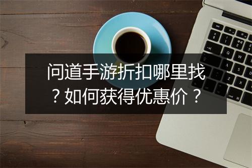 问道手游折扣哪里找？如何获得优惠价？
