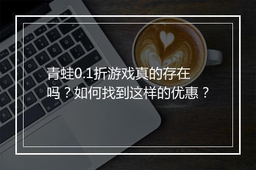 青蛙0.1折游戏真的存在吗？如何找到这样的优惠？