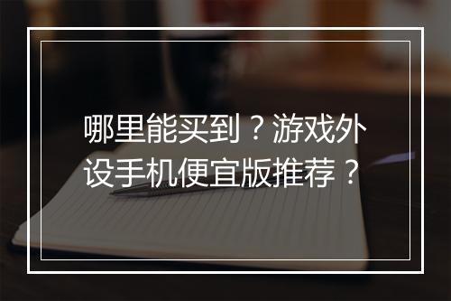 哪里能买到？游戏外设手机便宜版推荐？