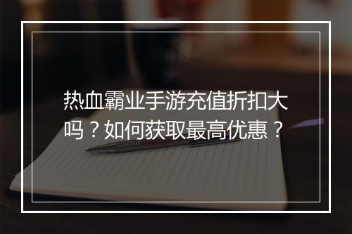 热血霸业手游充值折扣大吗?如何获取最高优惠?