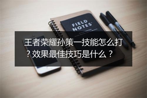 王者荣耀孙策一技能怎么打？效果最佳技巧是什么？