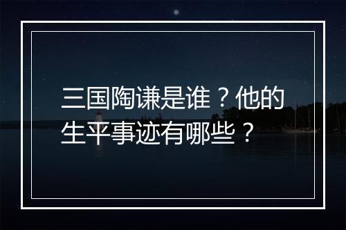 三国陶谦是谁?他的生平事迹有哪些?