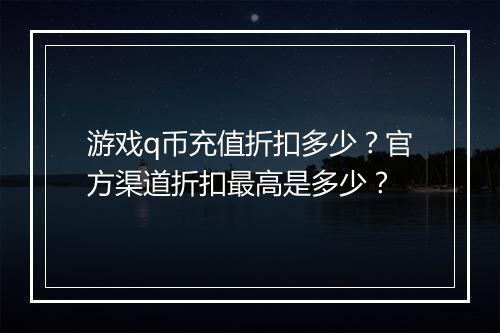 游戏q币充值折扣多少?官方渠道折扣最高是多少?