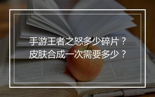 手游王者之怒多少碎片？皮肤合成一次需要多少？