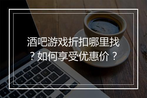 酒吧游戏折扣哪里找?如何享受优惠价?