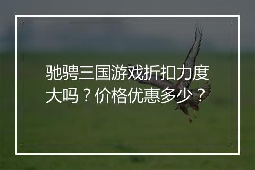 驰骋三国游戏折扣力度大吗?价格优惠多少?