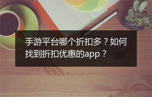 手游平台哪个折扣多?如何找到折扣优惠的app?