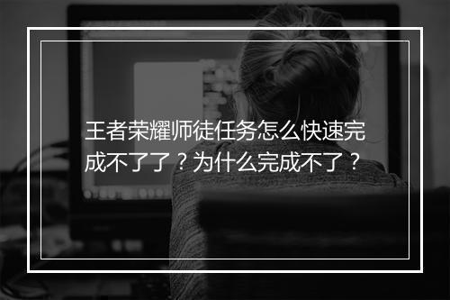王者荣耀师徒任务怎么快速完成不了了？为什么完成不了？