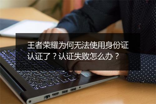 王者荣耀为何无法使用身份证认证了？认证失败怎么办？