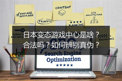 日本变态游戏中心是啥？合法吗？如何辨别真伪？
