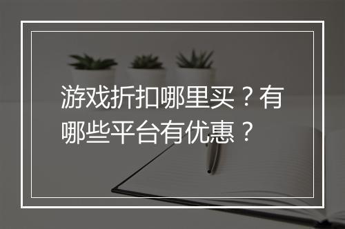 游戏折扣哪里买?有哪些平台有优惠?