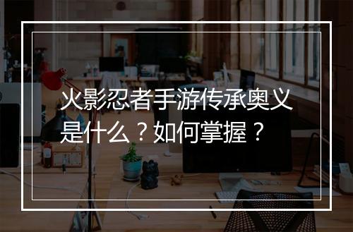 火影忍者手游传承奥义是什么？如何掌握？
