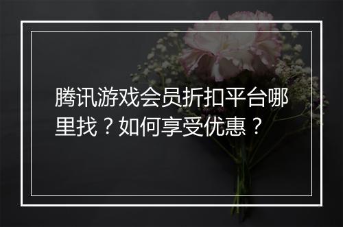 腾讯游戏会员折扣平台哪里找?如何享受优惠?