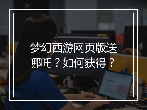 梦幻西游网页版送哪吒？如何获得？