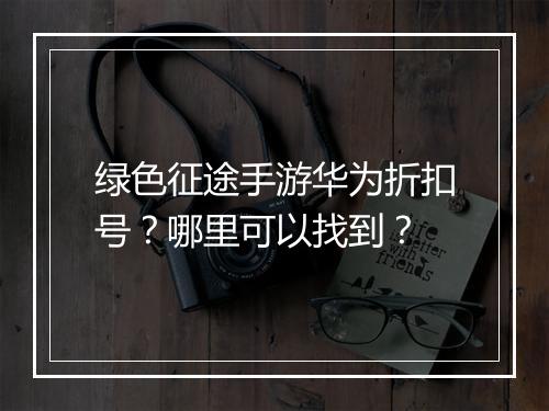 绿色征途手游华为折扣号?哪里可以找到?