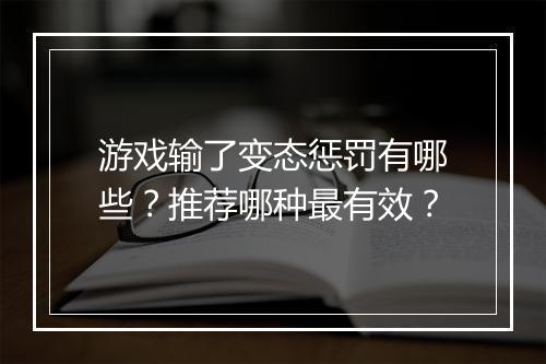游戏输了变态惩罚有哪些?推荐哪种最有效?