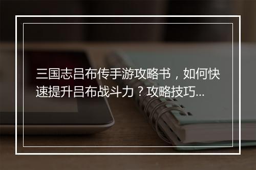 三国志吕布传手游攻略书，如何快速提升吕布战斗力？攻略技巧分享！