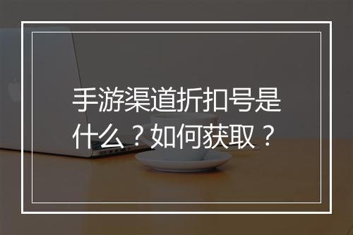 手游渠道折扣号是什么?如何获取?