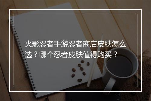 火影忍者手游忍者商店皮肤怎么选？哪个忍者皮肤值得购买？