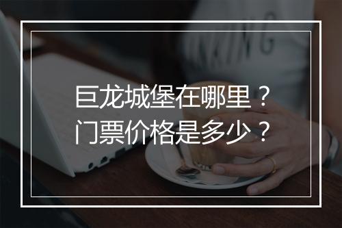 巨龙城堡在哪里?门票价格是多少?