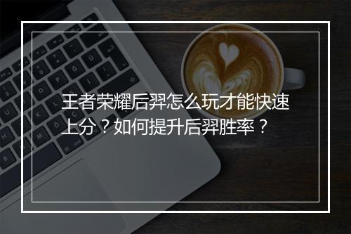 王者荣耀后羿怎么玩才能快速上分？如何提升后羿胜率？