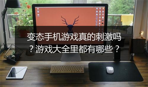 变态手机游戏真的刺激吗？游戏大全里都有哪些？