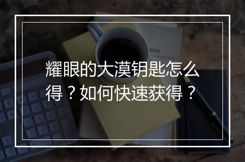 耀眼的大漠钥匙怎么得？如何快速获得？