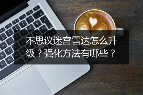 不思议迷宫雷达怎么升级？强化方法有哪些？