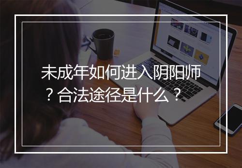 未成年如何进入阴阳师？合法途径是什么？