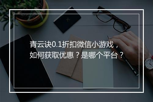 青云诀0.1折扣微信小游戏，如何获取优惠？是哪个平台？