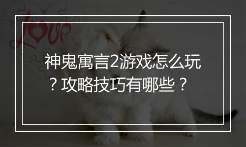 神鬼寓言2游戏怎么玩?攻略技巧有哪些?