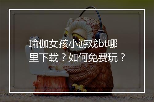 瑜伽女孩小游戏bt哪里下载？如何免费玩？