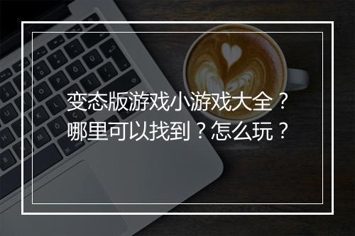 变态版游戏小游戏大全?哪里可以找到?怎么玩?