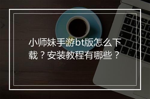 小师妹手游bt版怎么下载？安装教程有哪些？